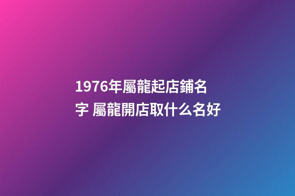 1976年屬龍起店鋪名字 屬龍開店取什么名好-第1張-店鋪起名-玄機派